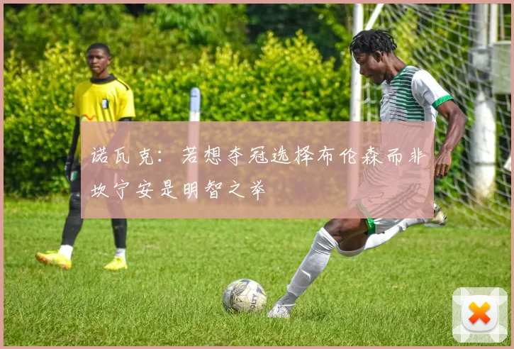 诺瓦克：若想夺冠选择布伦森而非坎宁安是明智之举