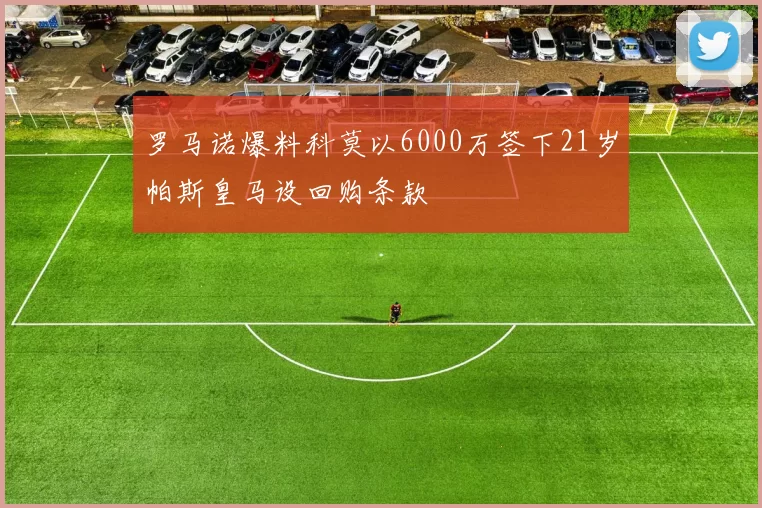 罗马诺爆料科莫以6000万签下21岁帕斯皇马设回购条款