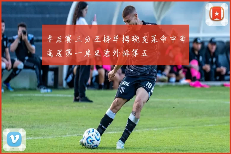 季后赛三分王榜单揭晓克莱命中率高居第一库里意外排第五