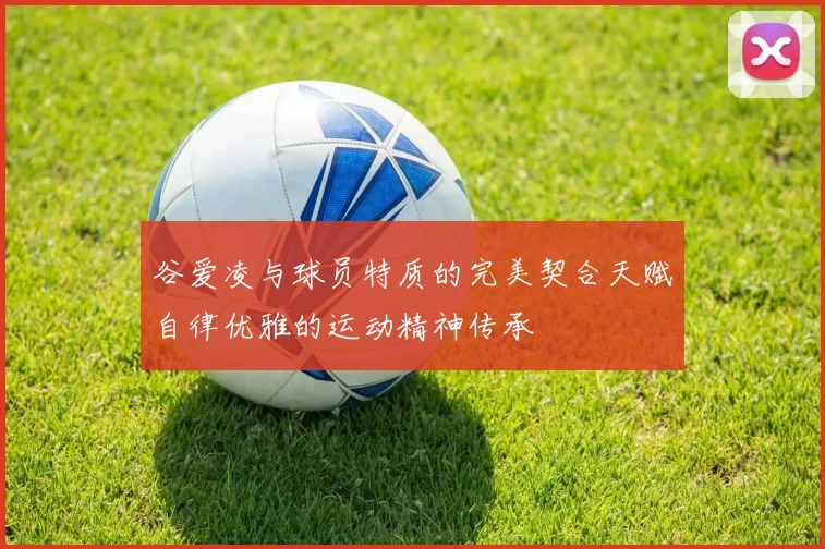 谷爱凌与球员特质的完美契合天赋自律优雅的运动精神传承