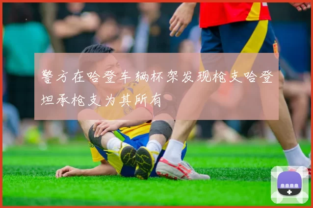 警方在哈登车辆杯架发现枪支哈登坦承枪支为其所有