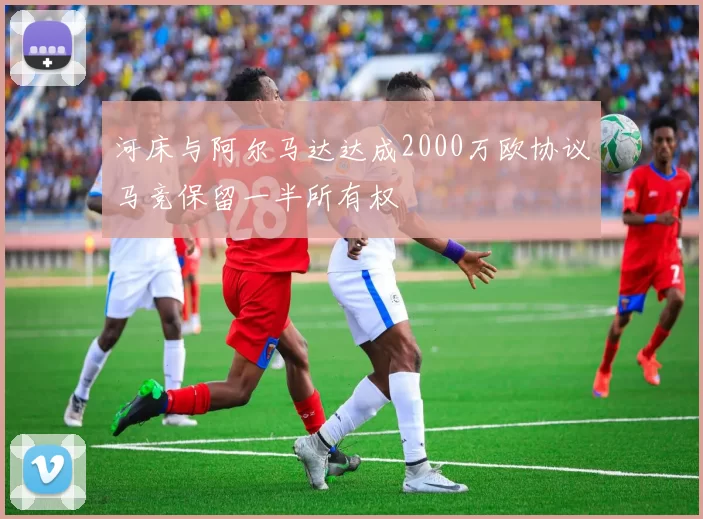 河床与阿尔马达达成2000万欧协议马竞保留一半所有权