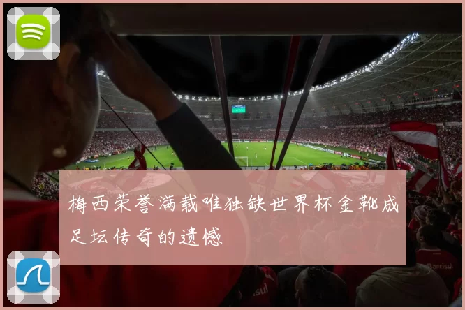 梅西荣誉满载唯独缺世界杯金靴成足坛传奇的遗憾