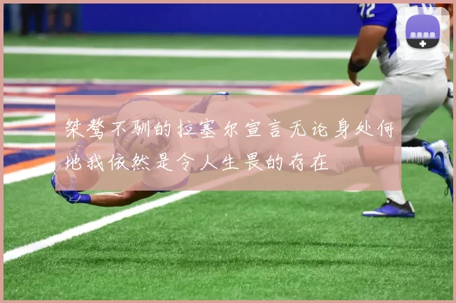 桀骜不驯的拉塞尔宣言无论身处何地我依然是令人生畏的存在