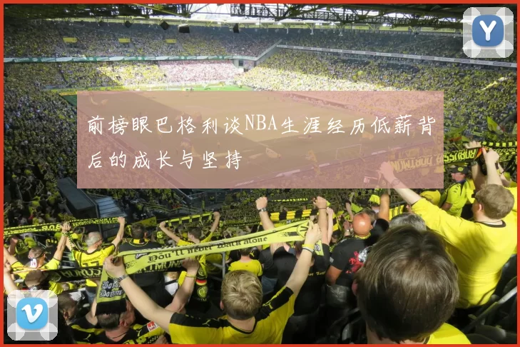 前榜眼巴格利谈NBA生涯经历低薪背后的成长与坚持