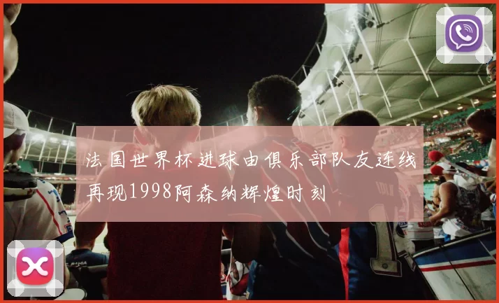 法国世界杯进球由俱乐部队友连线再现1998阿森纳辉煌时刻