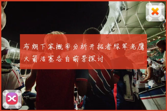 布朗下家概率分析开拓者绿军老鹰火箭活塞各自前景探讨