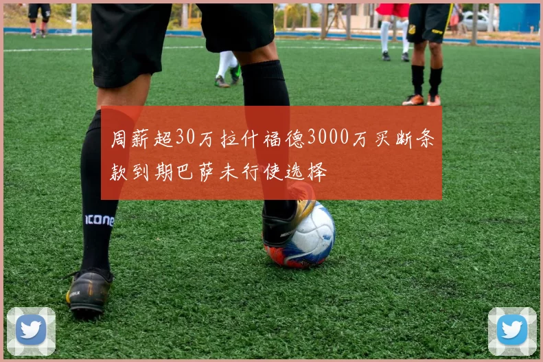 周薪超30万拉什福德3000万买断条款到期巴萨未行使选择