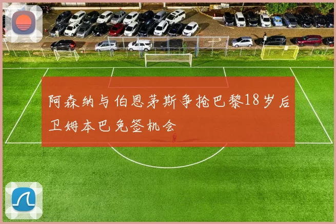阿森纳与伯恩茅斯争抢巴黎18岁后卫姆本巴免签机会